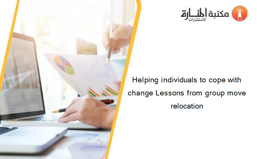 Helping individuals to cope with change Lessons from group move relocation