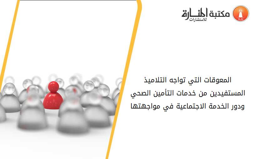 المعوقات التي تواجه التلاميذ المستفيدين من خدمات التأمين الصحي ودور الخدمة الاجتماعية في مواجهتها