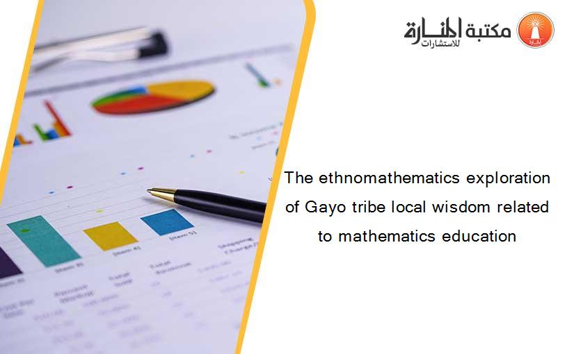 The ethnomathematics exploration of Gayo tribe local wisdom related to mathematics education