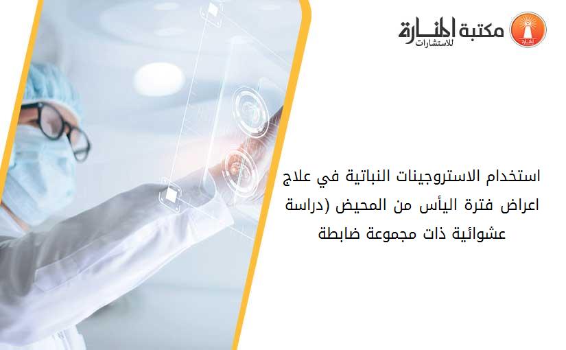 استخدام الاستروجينات النباتية في علاج اعراض فترة اليأس من المحيض (دراسة عشوائية ذات مجموعة ضابطة)