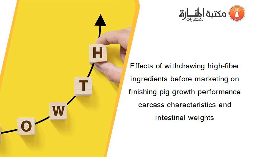 Effects of withdrawing high-fiber ingredients before marketing on finishing pig growth performance carcass characteristics and intestinal weights