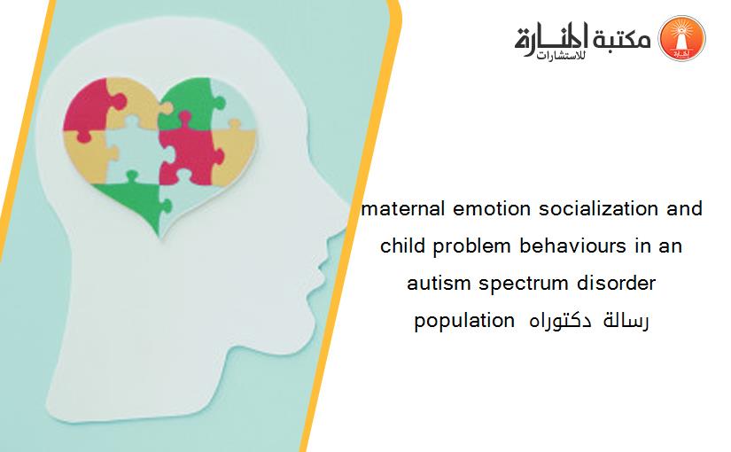 maternal emotion socialization and child problem behaviours in an autism spectrum disorder population رسالة دكتوراه 193608
