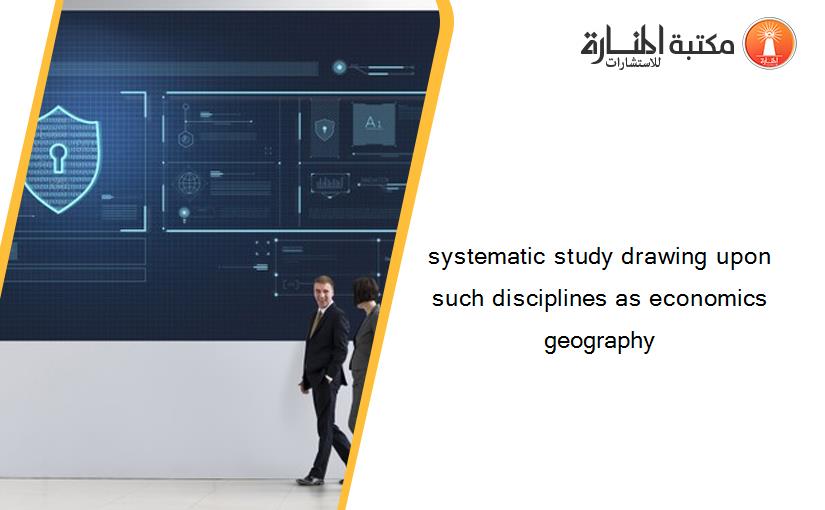 systematic study drawing upon such disciplines as economics geography