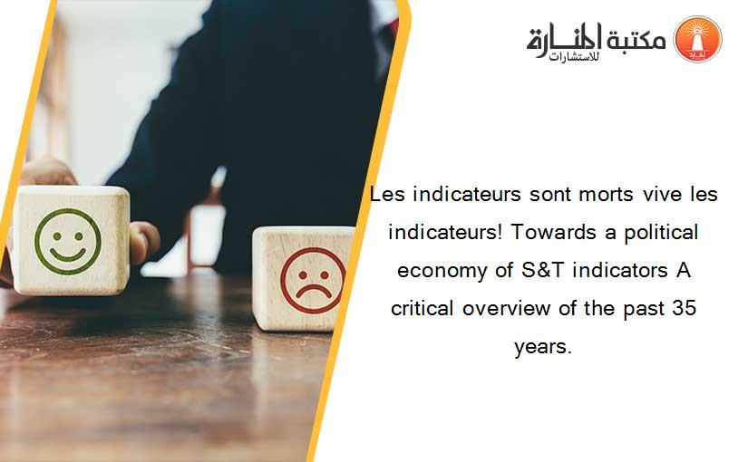 Les indicateurs sont morts vive les indicateurs! Towards a political economy of S&T indicators A critical overview of the past 35 years.
