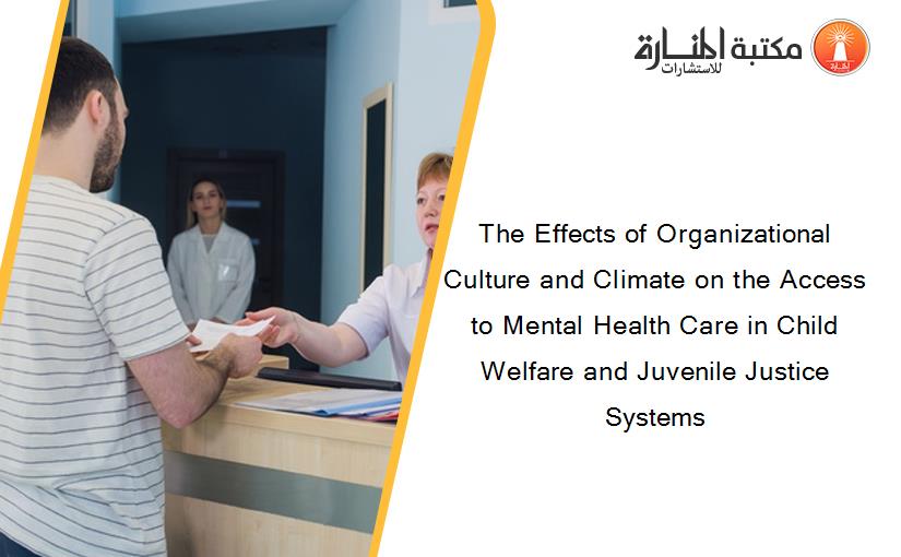 The Effects of Organizational Culture and Climate on the Access to Mental Health Care in Child Welfare and Juvenile Justice Systems