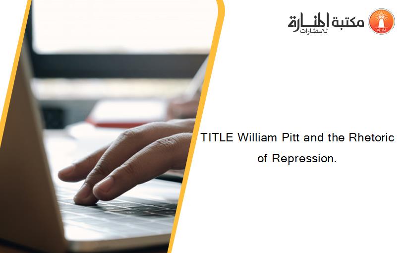 TITLE William Pitt and the Rhetoric of Repression.