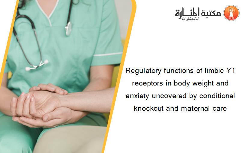 Regulatory functions of limbic Y1 receptors in body weight and anxiety uncovered by conditional knockout and maternal care