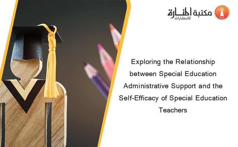 Exploring the Relationship between Special Education Administrative Support and the Self-Efficacy of Special Education Teachers
