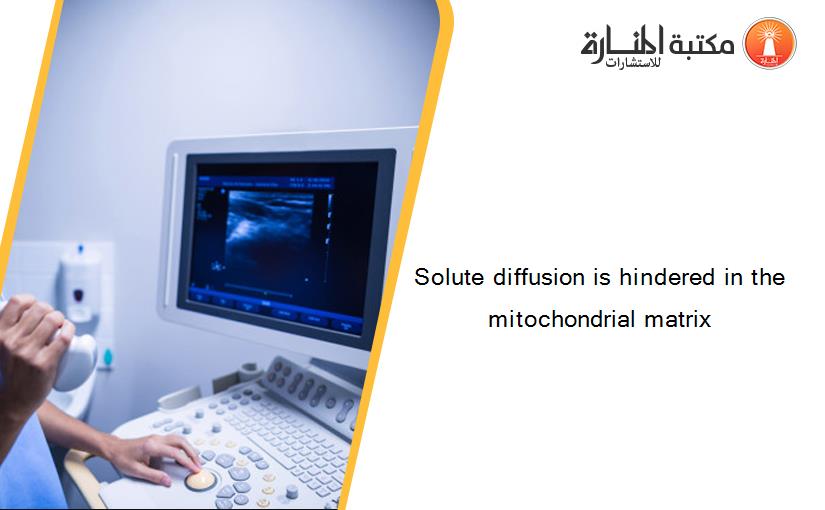 Solute diffusion is hindered in the mitochondrial matrix