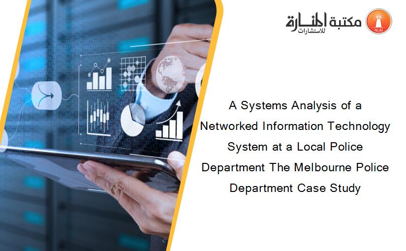 A Systems Analysis of a Networked Information Technology System at a Local Police Department The Melbourne Police Department Case Study