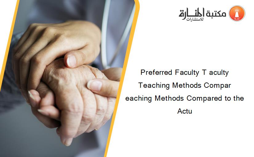 Preferred Faculty T aculty Teaching Methods Compar eaching Methods Compared to the Actu