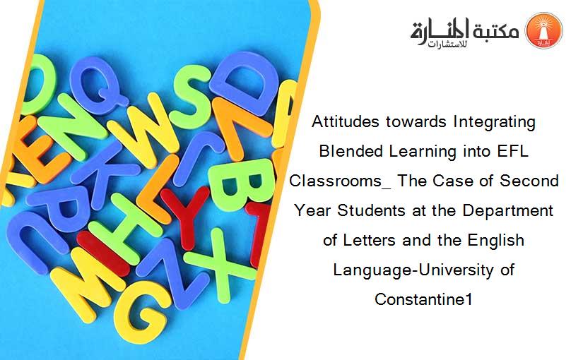 Attitudes towards Integrating Blended Learning into EFL Classrooms_ The Case of Second Year Students at the Department of Letters and the English Language-University of Constantine1