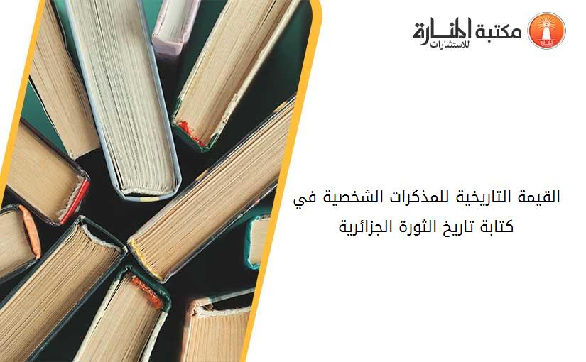 القيمة التاريخية للمذكرات الشخصية في كتابة تاريخ الثورة الجزائرية