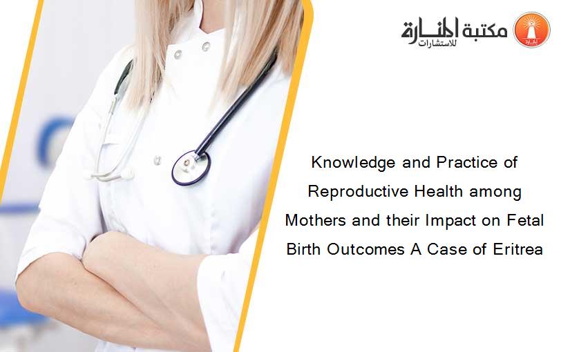 Knowledge and Practice of Reproductive Health among Mothers and their Impact on Fetal Birth Outcomes A Case of Eritrea