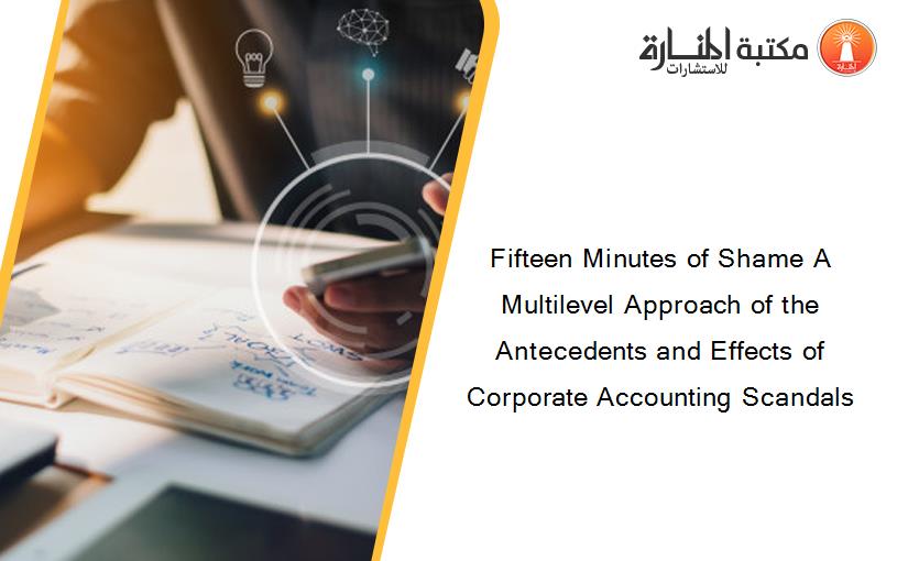 Fifteen Minutes of Shame A Multilevel Approach of the Antecedents and Effects of Corporate Accounting Scandals