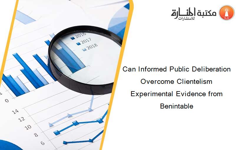Can Informed Public Deliberation Overcome Clientelism Experimental Evidence from Benintable