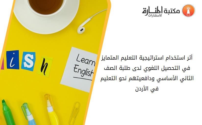 أثر استخدام استراتيجية التعليم المتمايز في التحصيل اللغوي لدى طلبة الصف الثاني الأساسي ودافعيتهم نحو التعليم في الأردن