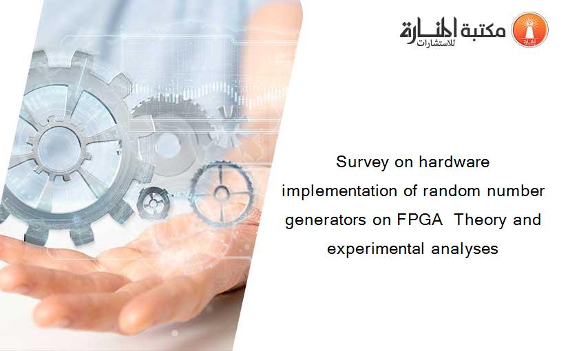 Survey on hardware implementation of random number generators on FPGA  Theory and experimental analyses