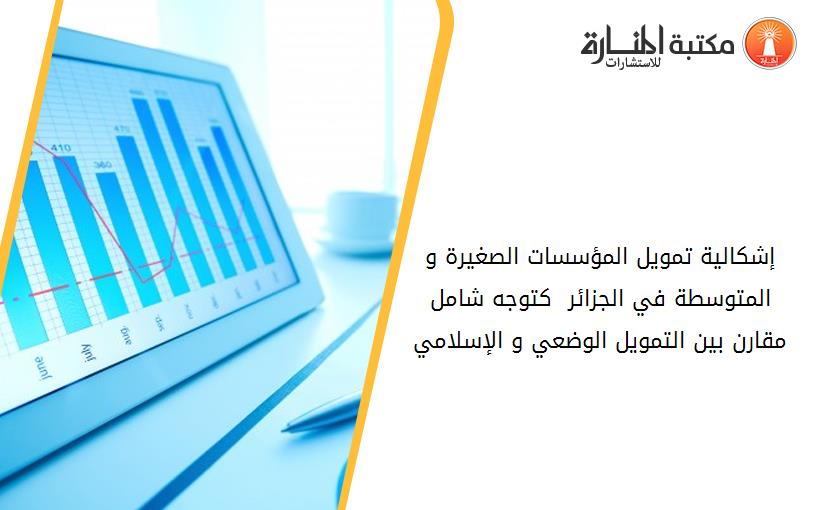إشكالية تمويل المؤسسات الصغيرة و المتوسطة في الجزائر  كتوجه شامل مقارن بين التمويل الوضعي و الإسلامي