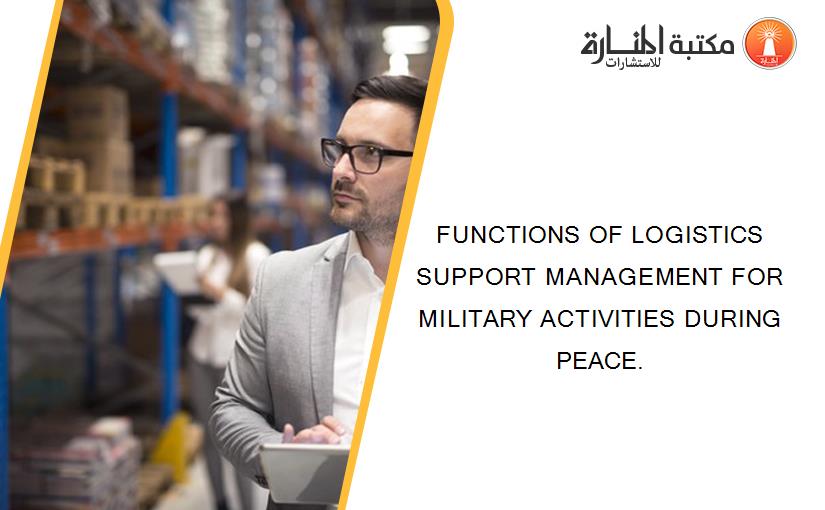 FUNCTIONS OF LOGISTICS SUPPORT MANAGEMENT FOR MILITARY ACTIVITIES DURING PEACE.