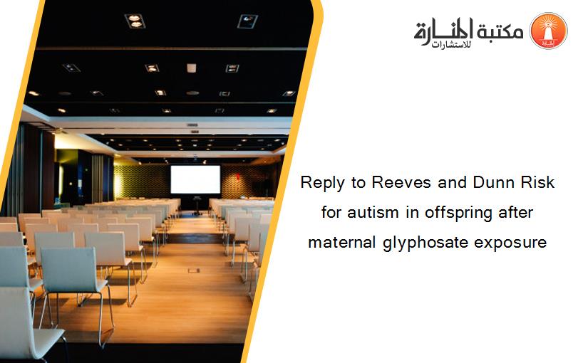 Reply to Reeves and Dunn Risk for autism in offspring after maternal glyphosate exposure