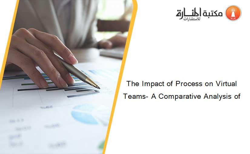 The Impact of Process on Virtual Teams- A Comparative Analysis of