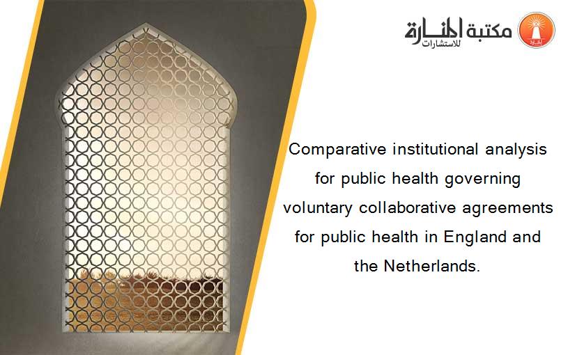 Comparative institutional analysis for public health governing voluntary collaborative agreements for public health in England and the Netherlands.