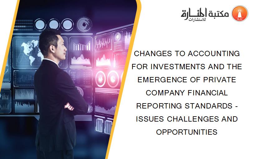 CHANGES TO ACCOUNTING FOR INVESTMENTS AND THE EMERGENCE OF PRIVATE COMPANY FINANCIAL REPORTING STANDARDS - ISSUES CHALLENGES AND OPPORTUNITIES