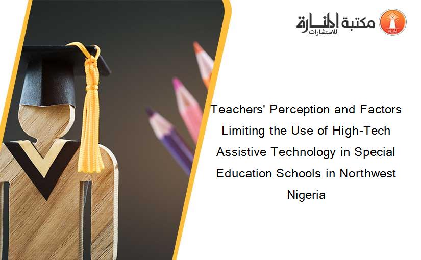 Teachers' Perception and Factors Limiting the Use of High-Tech Assistive Technology in Special Education Schools in Northwest Nigeria