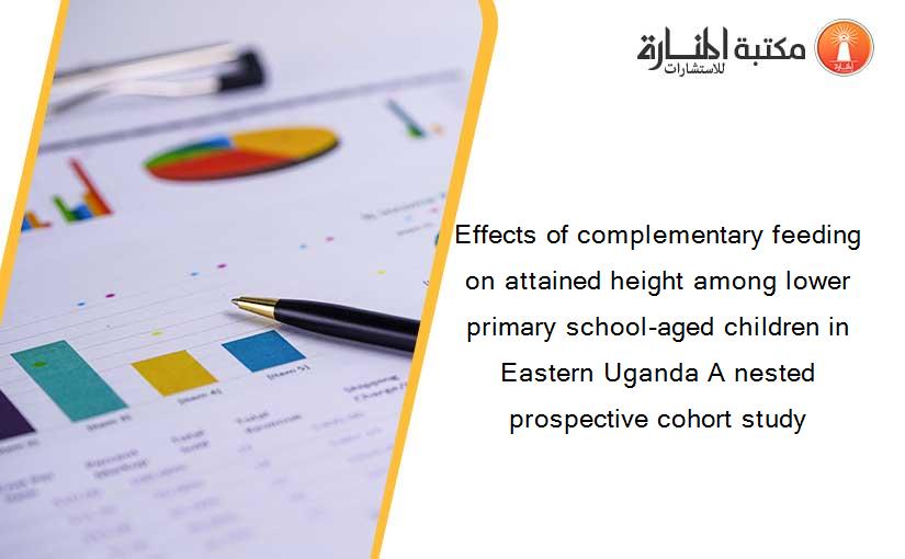 Effects of complementary feeding on attained height among lower primary school-aged children in Eastern Uganda A nested prospective cohort study