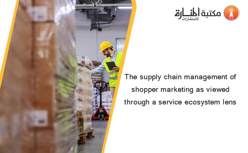 The supply chain management of shopper marketing as viewed through a service ecosystem lens