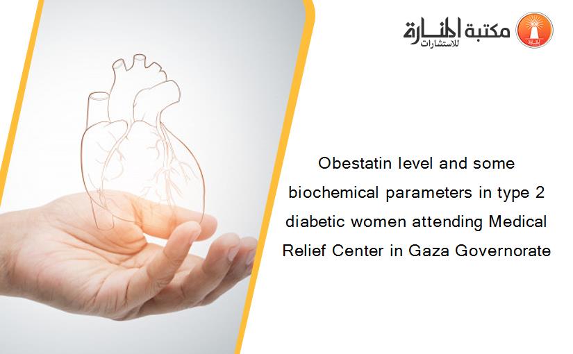 Obestatin level and some biochemical parameters in type 2 diabetic women attending Medical Relief Center in Gaza Governorate