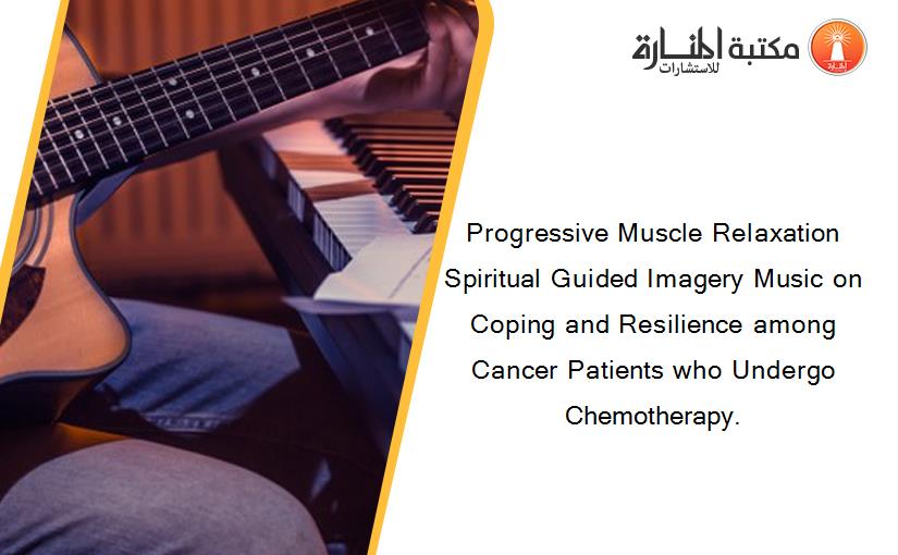 Progressive Muscle Relaxation Spiritual Guided Imagery Music on Coping and Resilience among Cancer Patients who Undergo Chemotherapy.