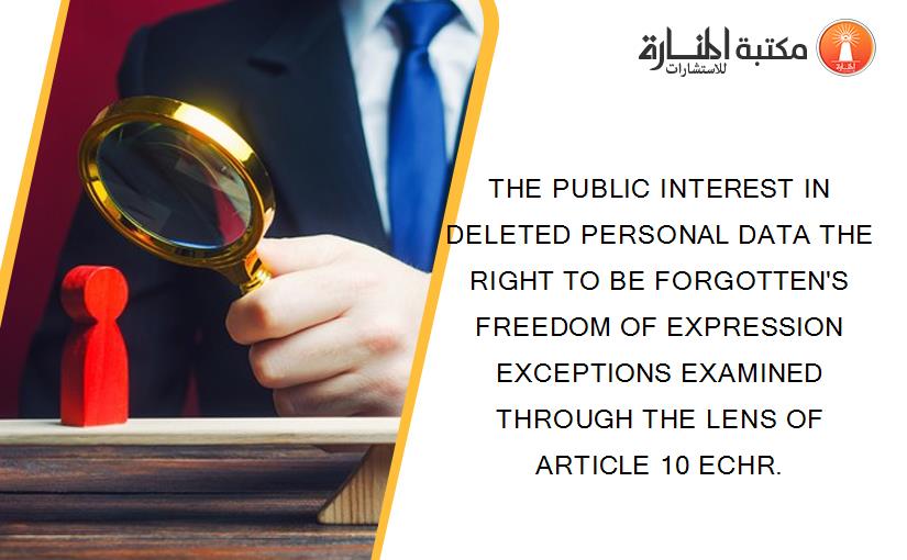 THE PUBLIC INTEREST IN DELETED PERSONAL DATA THE RIGHT TO BE FORGOTTEN'S FREEDOM OF EXPRESSION EXCEPTIONS EXAMINED THROUGH THE LENS OF ARTICLE 10 ECHR.