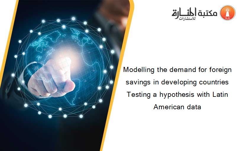 Modelling the demand for foreign savings in developing countries Testing a hypothesis with Latin American data