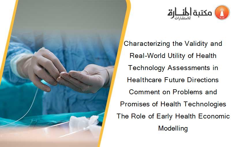 Characterizing the Validity and Real-World Utility of Health Technology Assessments in Healthcare Future Directions Comment on Problems and Promises of Health Technologies The Role of Early Health Economic Modelling