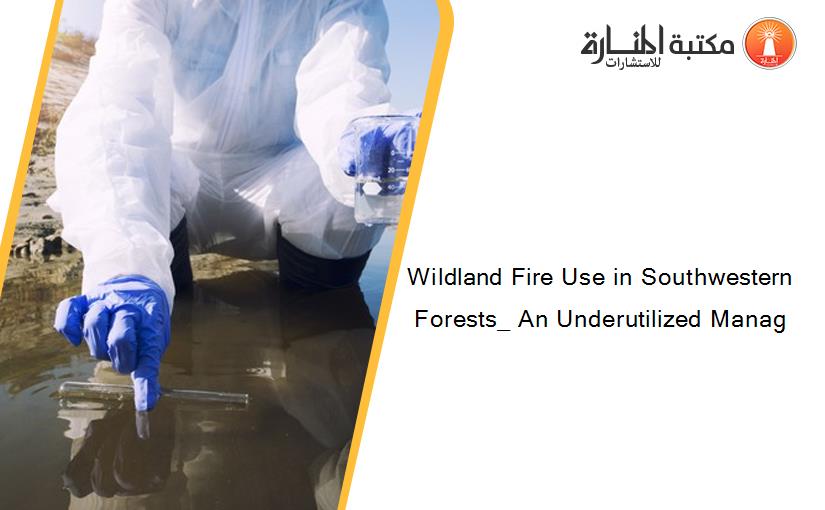 Wildland Fire Use in Southwestern Forests_ An Underutilized Manag