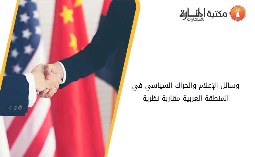 وسائل الإعلام والحراك السياسي في المنطقة العربية مقاربة نظرية