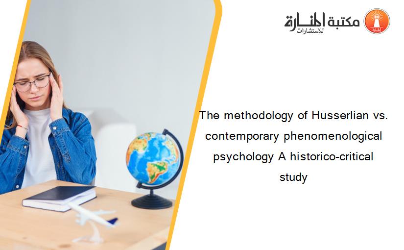 The methodology of Husserlian vs. contemporary phenomenological psychology A historico-critical study