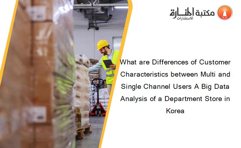 What are Differences of Customer Characteristics between Multi and Single Channel Users A Big Data Analysis of a Department Store in Korea