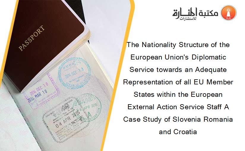 The Nationality Structure of the European Union's Diplomatic Service towards an Adequate Representation of all EU Member States within the European External Action Service Staff A Case Study of Slovenia Romania and Croatia
