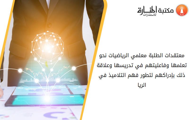 معتقدات الطلبة معلمي الرياضيات نحو تعلمها وفاعليتهم في تدريسها وعلاقة ذلك بإدراكهم لتطور فهم التلاميذ في الريا