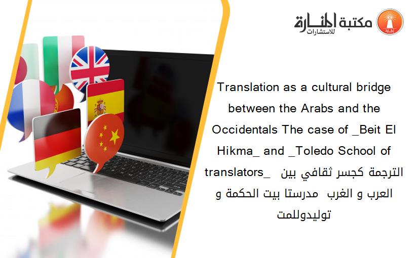 Translation as a cultural bridge between the Arabs and the Occidentals The case of _Beit El Hikma_ and _Toledo School of translators_  الترجمة كجسر ثقافي بين العرب و الغرب  مدرستا_ بيت الحكمة_ و _توليدو_للمت