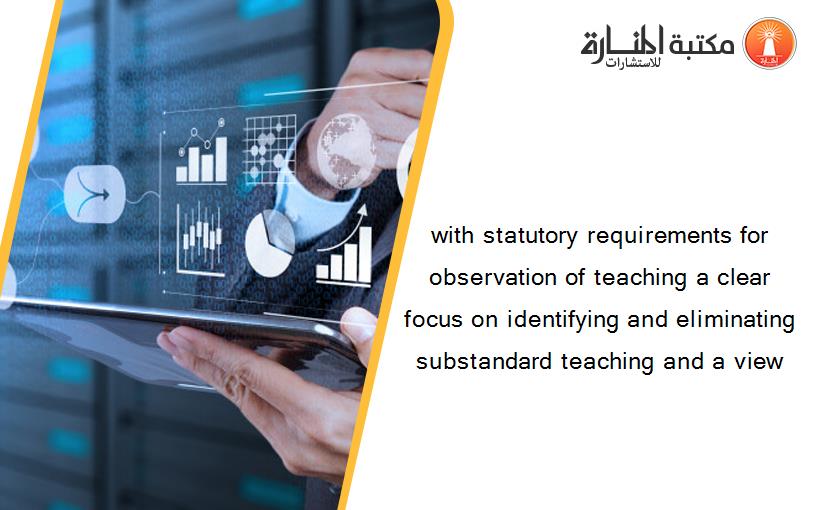 with statutory requirements for observation of teaching a clear focus on identifying and eliminating substandard teaching and a view