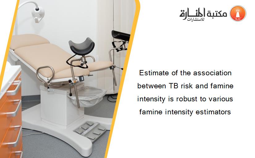 Estimate of the association between TB risk and famine intensity is robust to various famine intensity estimators