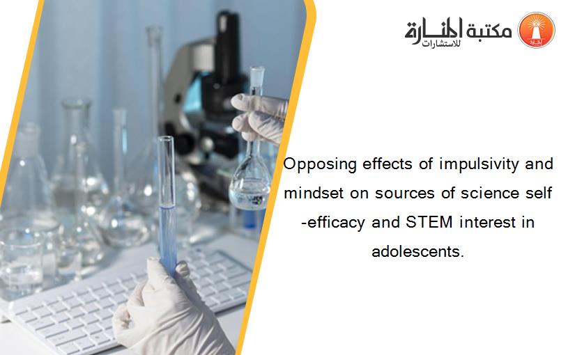 Opposing effects of impulsivity and mindset on sources of science self-efficacy and STEM interest in adolescents.