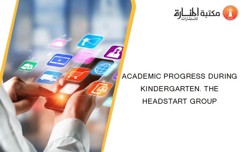 ACADEMIC PROGRESS DURING KINDERGARTEN. THE HEADSTART GROUP