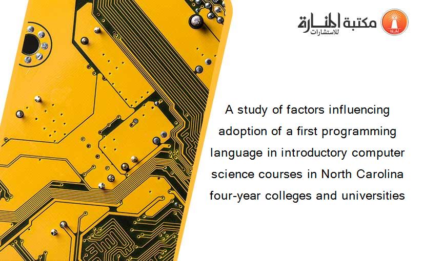 A study of factors influencing adoption of a first programming language in introductory computer science courses in North Carolina four-year colleges and universities