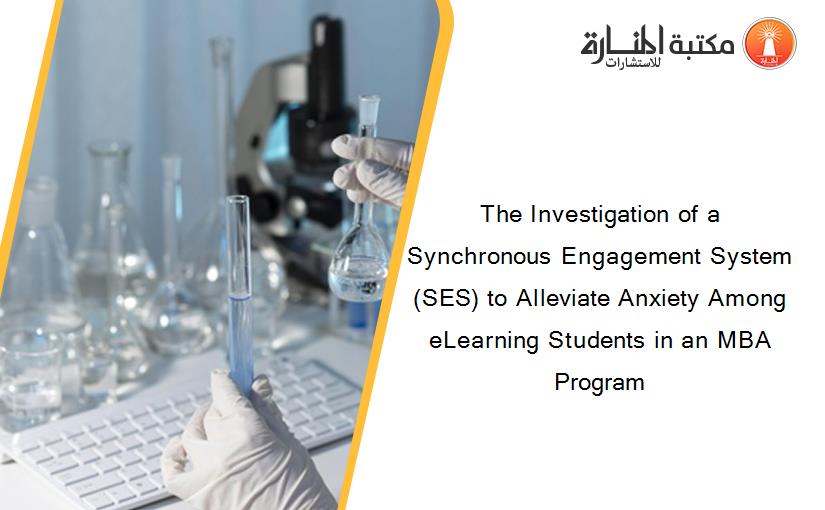 The Investigation of a Synchronous Engagement System (SES) to Alleviate Anxiety Among eLearning Students in an MBA Program