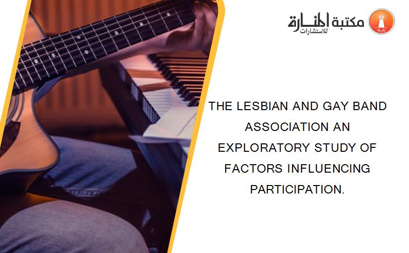 THE LESBIAN AND GAY BAND ASSOCIATION AN EXPLORATORY STUDY OF FACTORS INFLUENCING PARTICIPATION.